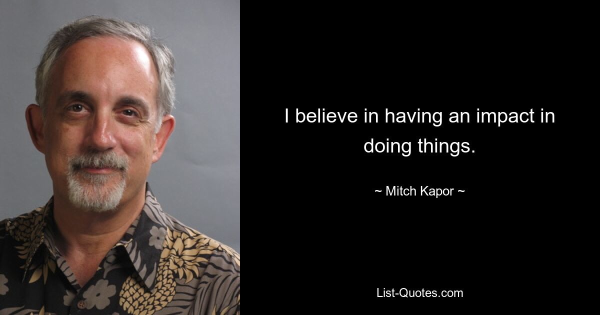 I believe in having an impact in doing things. — © Mitch Kapor