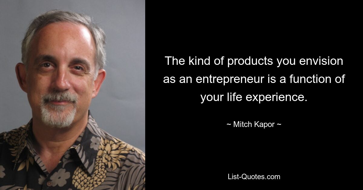 The kind of products you envision as an entrepreneur is a function of your life experience. — © Mitch Kapor