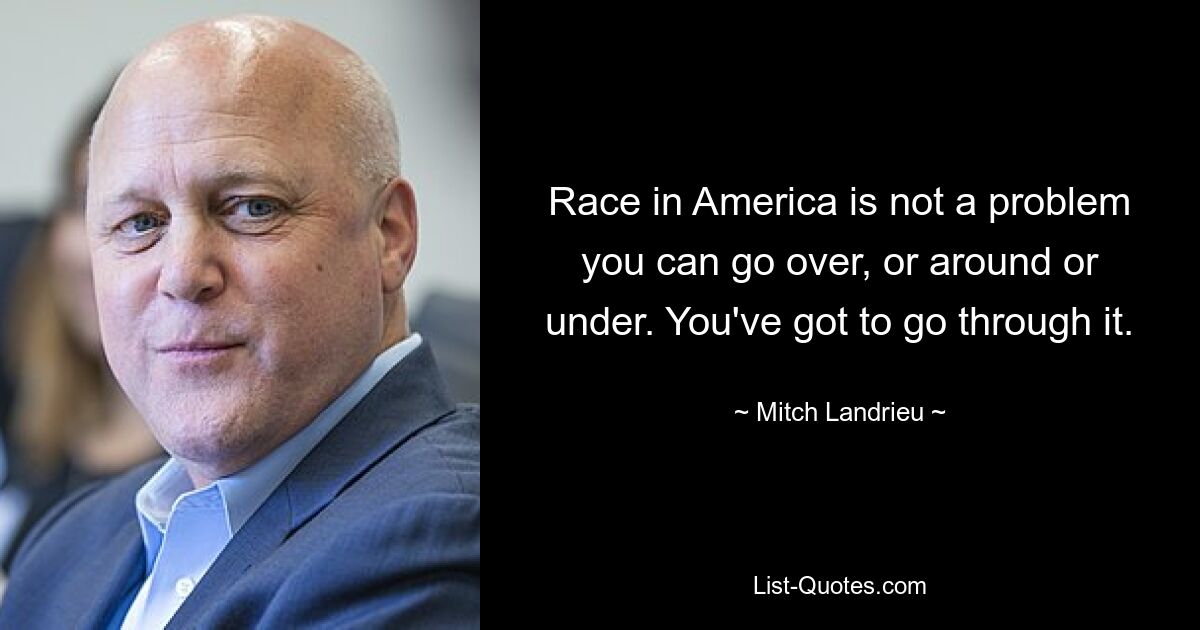 Race in America is not a problem you can go over, or around or under. You've got to go through it. — © Mitch Landrieu