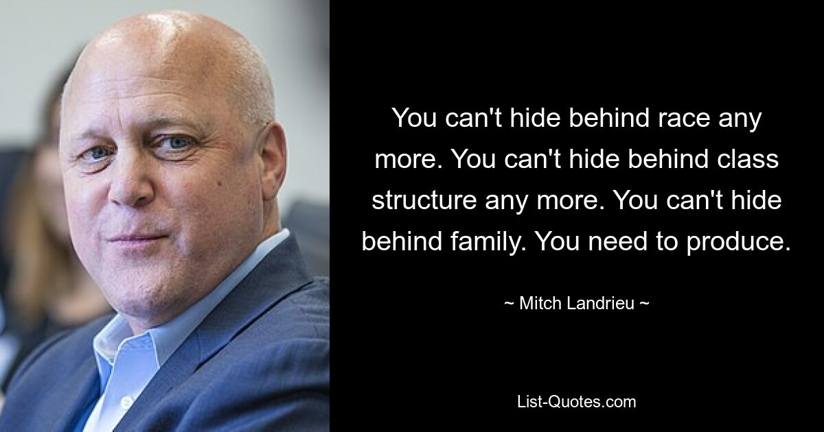 You can't hide behind race any more. You can't hide behind class structure any more. You can't hide behind family. You need to produce. — © Mitch Landrieu