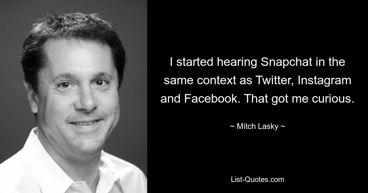 I started hearing Snapchat in the same context as Twitter, Instagram and Facebook. That got me curious. — © Mitch Lasky