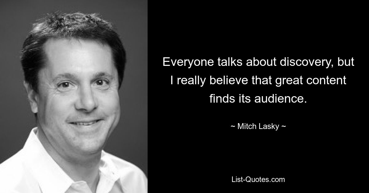 Everyone talks about discovery, but I really believe that great content finds its audience. — © Mitch Lasky