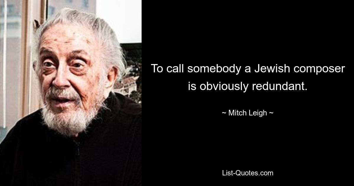 To call somebody a Jewish composer is obviously redundant. — © Mitch Leigh