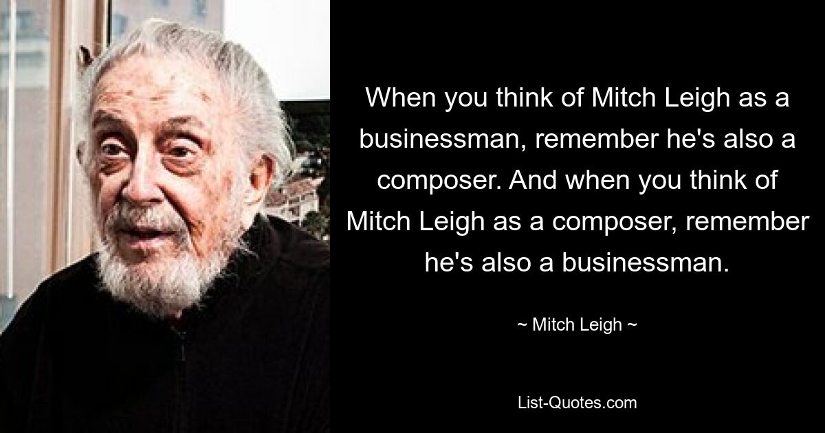 When you think of Mitch Leigh as a businessman, remember he's also a composer. And when you think of Mitch Leigh as a composer, remember he's also a businessman. — © Mitch Leigh