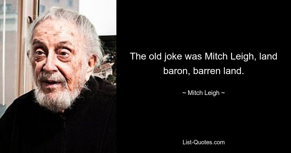 The old joke was Mitch Leigh, land baron, barren land. — © Mitch Leigh