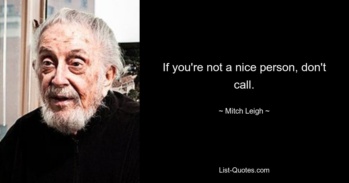 If you're not a nice person, don't call. — © Mitch Leigh