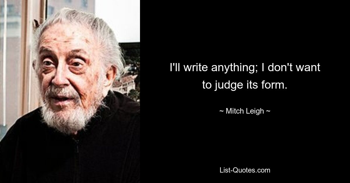 I'll write anything; I don't want to judge its form. — © Mitch Leigh