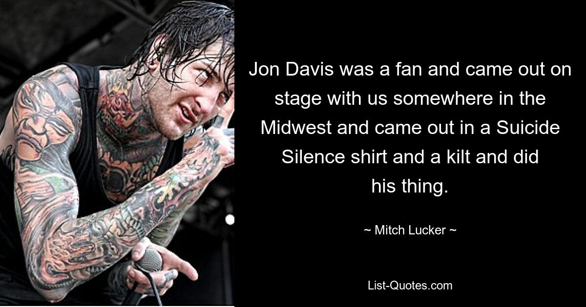 Jon Davis was a fan and came out on stage with us somewhere in the Midwest and came out in a Suicide Silence shirt and a kilt and did his thing. — © Mitch Lucker