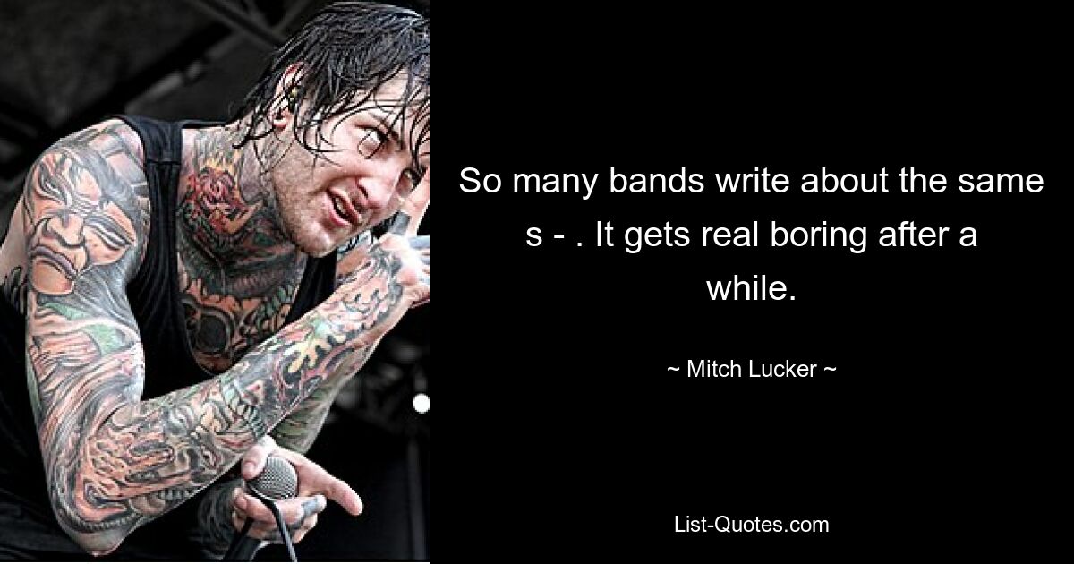 So many bands write about the same s - . It gets real boring after a while. — © Mitch Lucker