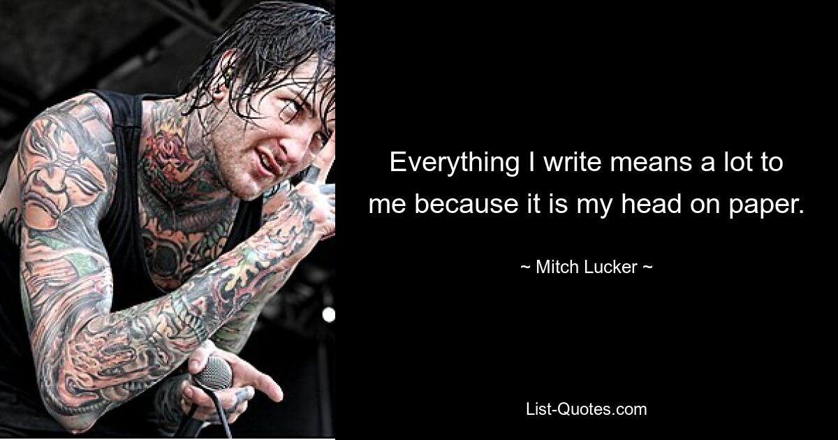 Everything I write means a lot to me because it is my head on paper. — © Mitch Lucker