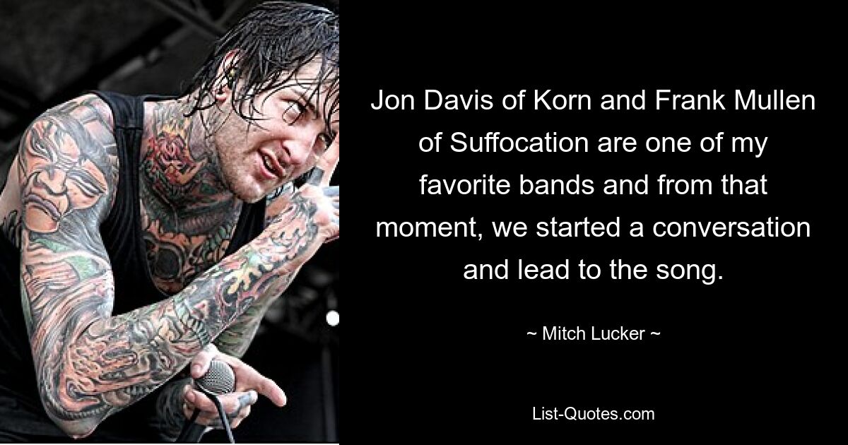 Jon Davis of Korn and Frank Mullen of Suffocation are one of my favorite bands and from that moment, we started a conversation and lead to the song. — © Mitch Lucker