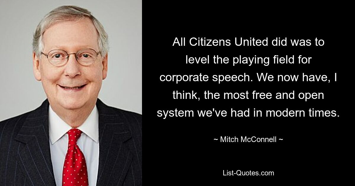 All Citizens United did was to level the playing field for corporate speech. We now have, I think, the most free and open system we've had in modern times. — © Mitch McConnell