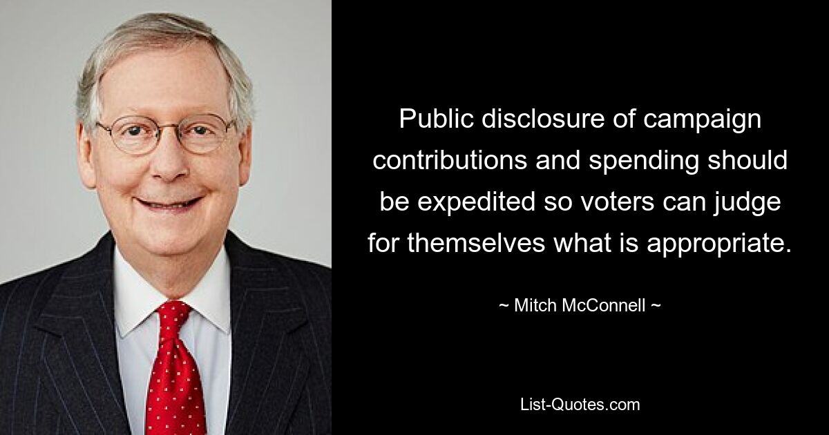 Public disclosure of campaign contributions and spending should be expedited so voters can judge for themselves what is appropriate. — © Mitch McConnell