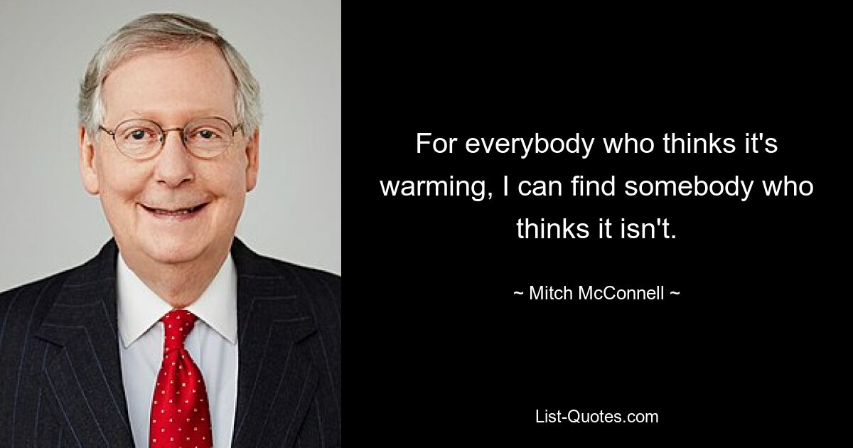 For everybody who thinks it's warming, I can find somebody who thinks it isn't. — © Mitch McConnell