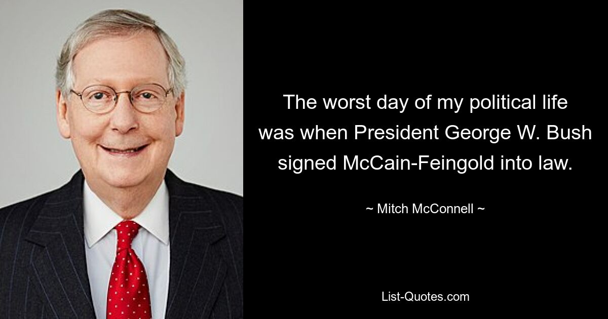 The worst day of my political life was when President George W. Bush signed McCain-Feingold into law. — © Mitch McConnell