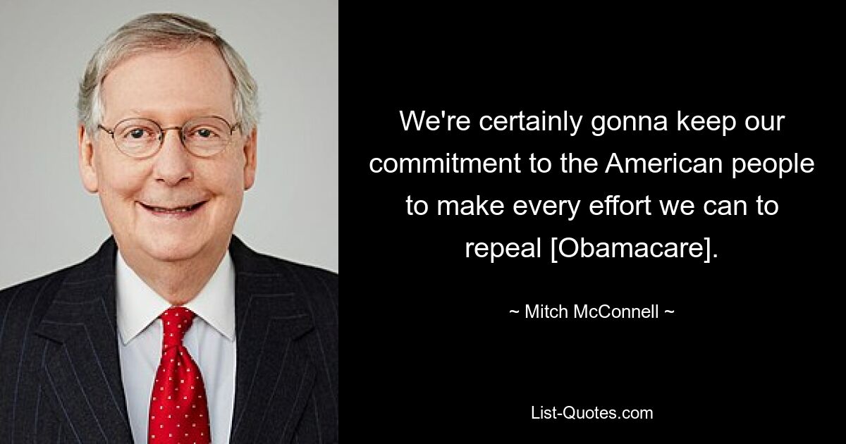 We're certainly gonna keep our commitment to the American people to make every effort we can to repeal [Obamacare]. — © Mitch McConnell