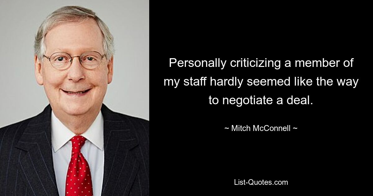 Personally criticizing a member of my staff hardly seemed like the way to negotiate a deal. — © Mitch McConnell