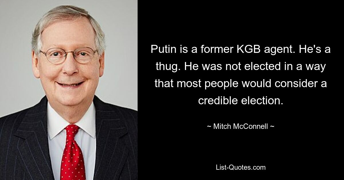 Putin ist ein ehemaliger KGB-Agent. Er ist ein Verbrecher. Er wurde nicht auf eine Weise gewählt, die die meisten Menschen für eine glaubwürdige Wahl halten würden. — © Mitch McConnell