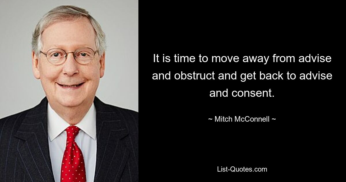 It is time to move away from advise and obstruct and get back to advise and consent. — © Mitch McConnell