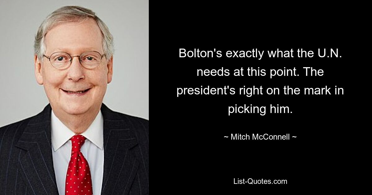 Bolton's exactly what the U.N. needs at this point. The president's right on the mark in picking him. — © Mitch McConnell