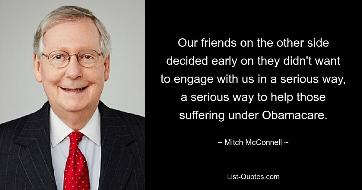 Our friends on the other side decided early on they didn't want to engage with us in a serious way, a serious way to help those suffering under Obamacare. — © Mitch McConnell