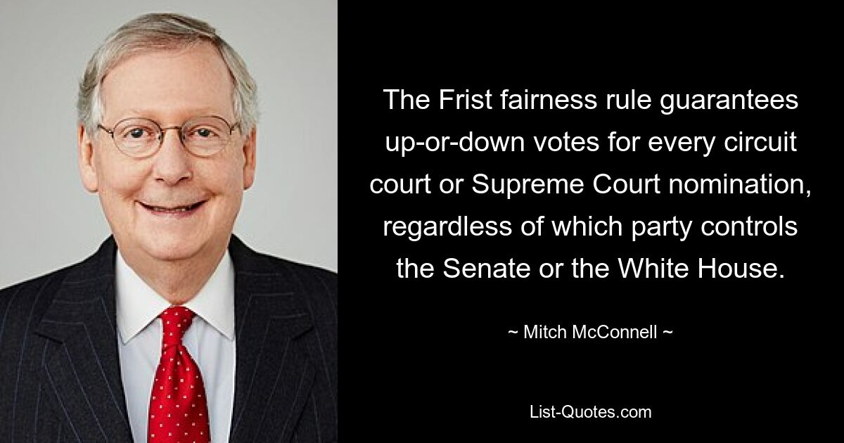 The Frist fairness rule guarantees up-or-down votes for every circuit court or Supreme Court nomination, regardless of which party controls the Senate or the White House. — © Mitch McConnell