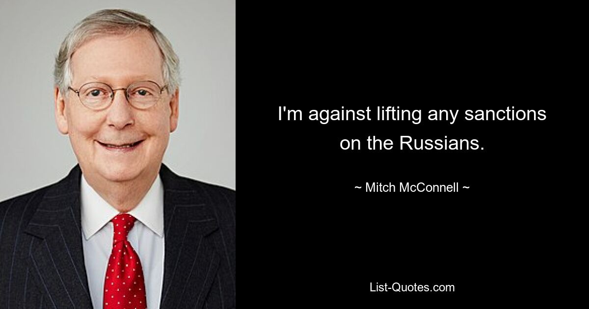 I'm against lifting any sanctions on the Russians. — © Mitch McConnell