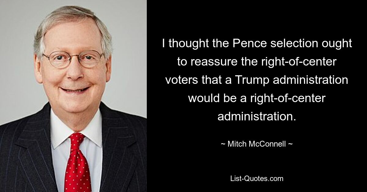 I thought the Pence selection ought to reassure the right-of-center voters that a Trump administration would be a right-of-center administration. — © Mitch McConnell