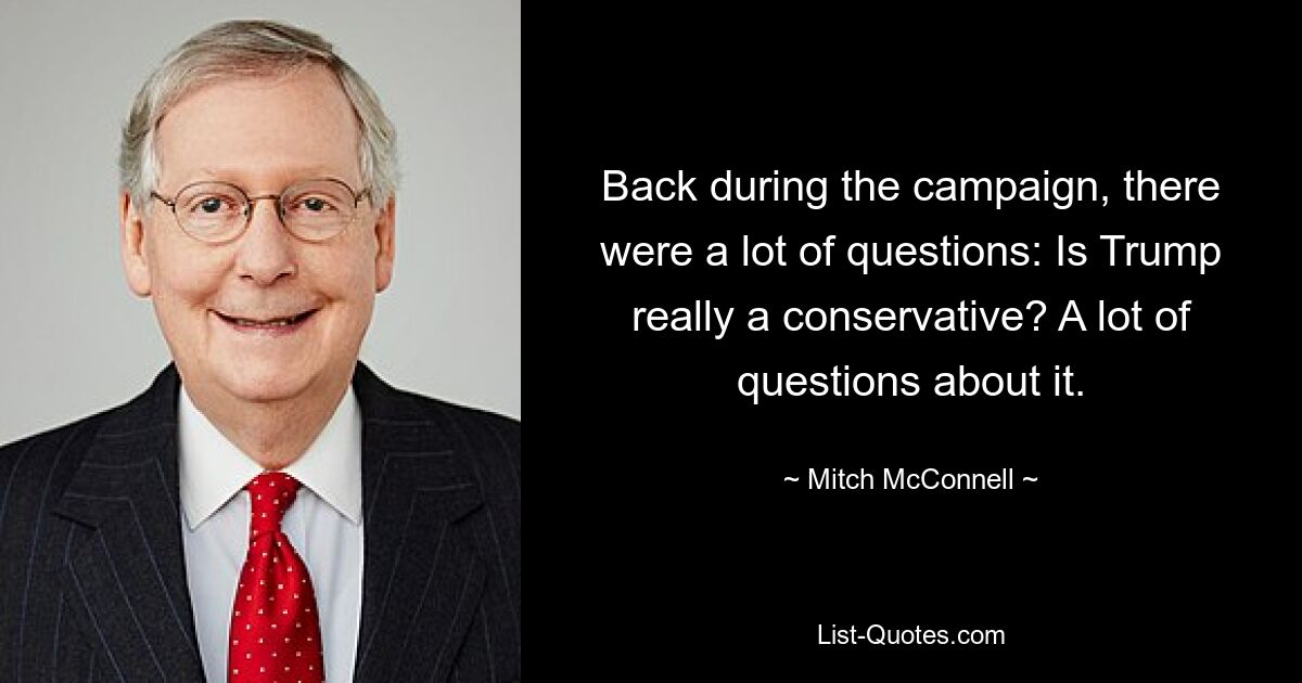 Back during the campaign, there were a lot of questions: Is Trump really a conservative? A lot of questions about it. — © Mitch McConnell