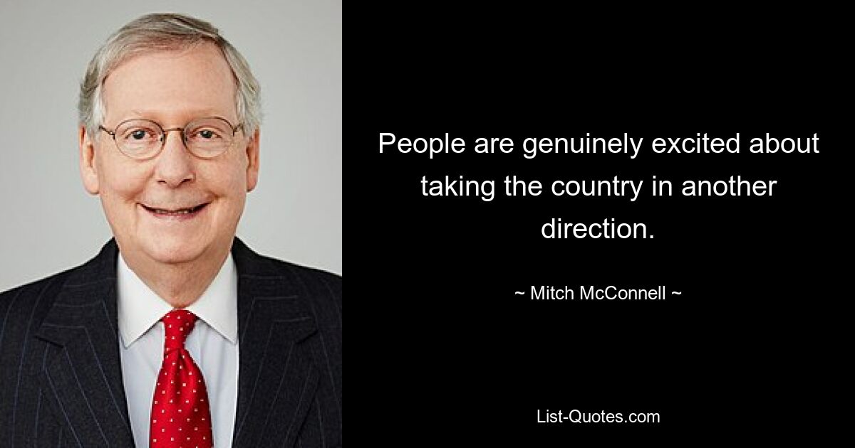 People are genuinely excited about taking the country in another direction. — © Mitch McConnell