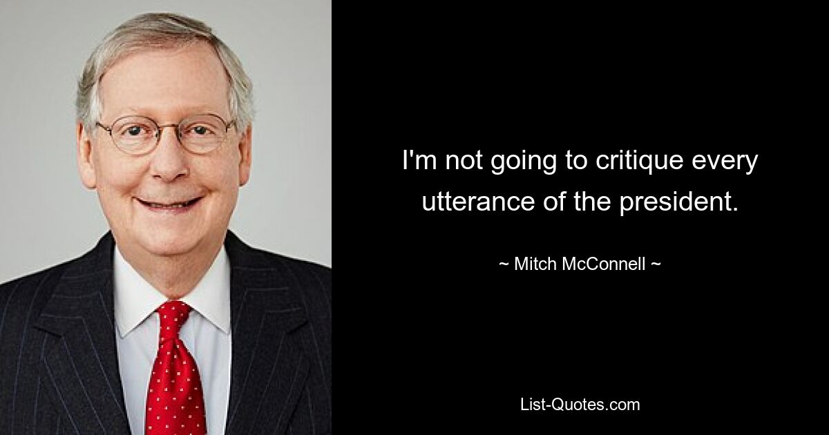 I'm not going to critique every utterance of the president. — © Mitch McConnell