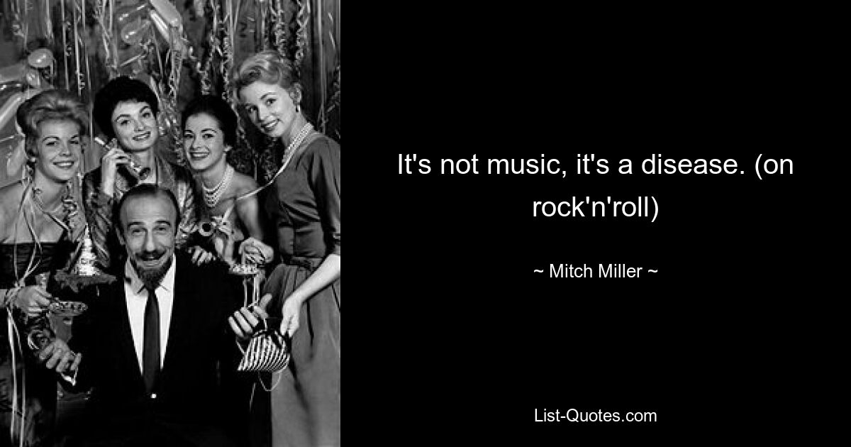 It's not music, it's a disease. (on rock'n'roll) — © Mitch Miller