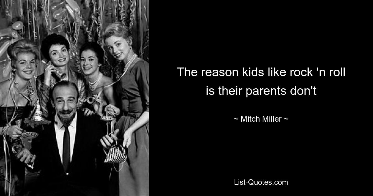 The reason kids like rock 'n roll is their parents don't — © Mitch Miller