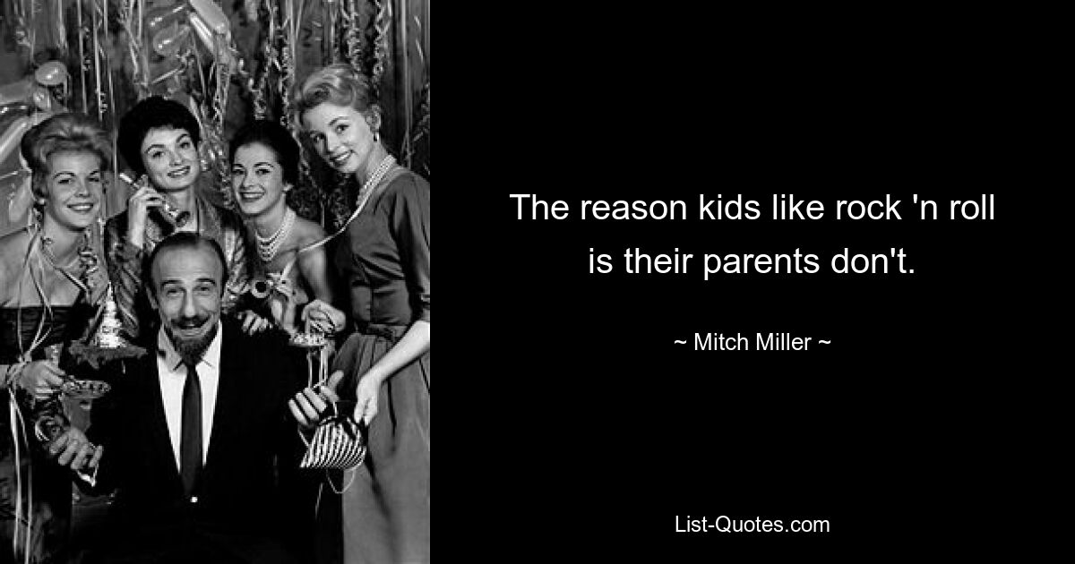 The reason kids like rock 'n roll is their parents don't. — © Mitch Miller