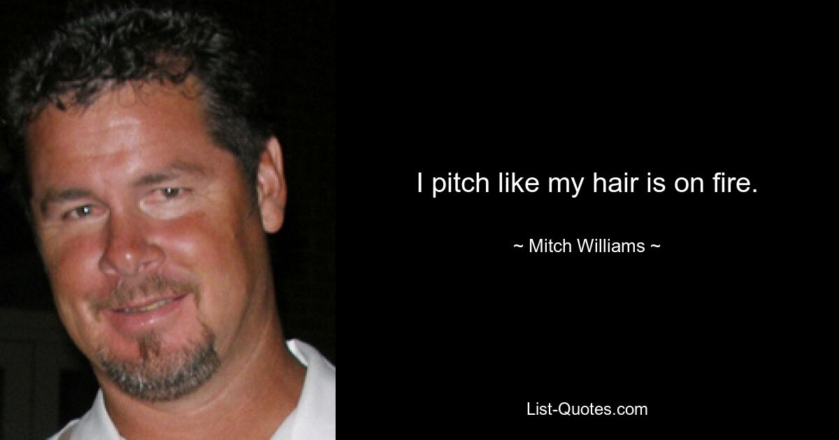 I pitch like my hair is on fire. — © Mitch Williams