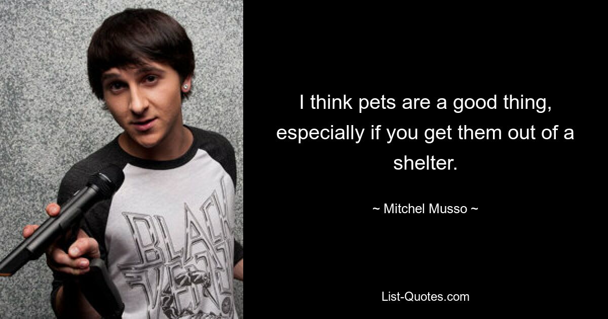 I think pets are a good thing, especially if you get them out of a shelter. — © Mitchel Musso