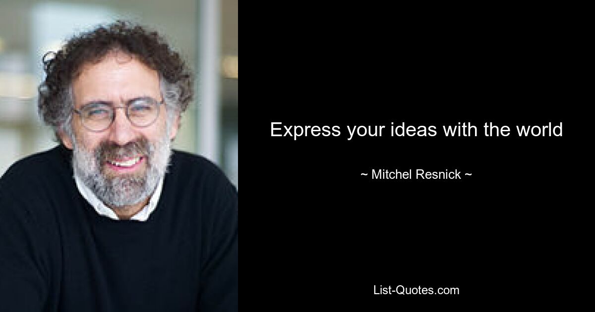 Express your ideas with the world — © Mitchel Resnick