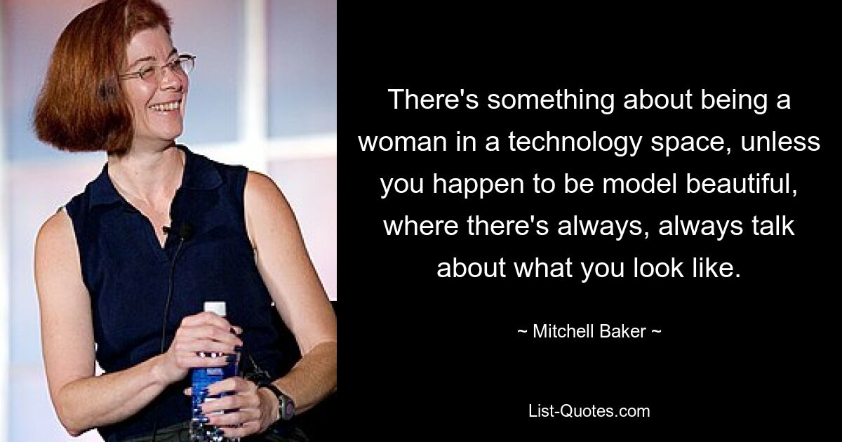 There's something about being a woman in a technology space, unless you happen to be model beautiful, where there's always, always talk about what you look like. — © Mitchell Baker