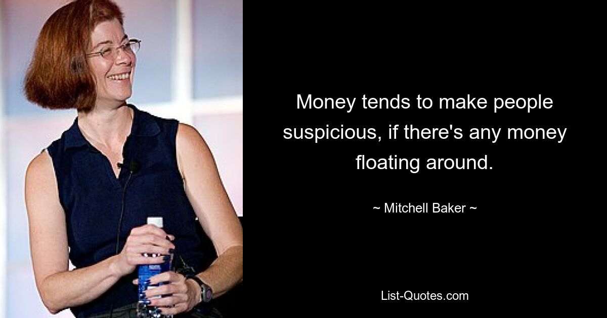 Money tends to make people suspicious, if there's any money floating around. — © Mitchell Baker