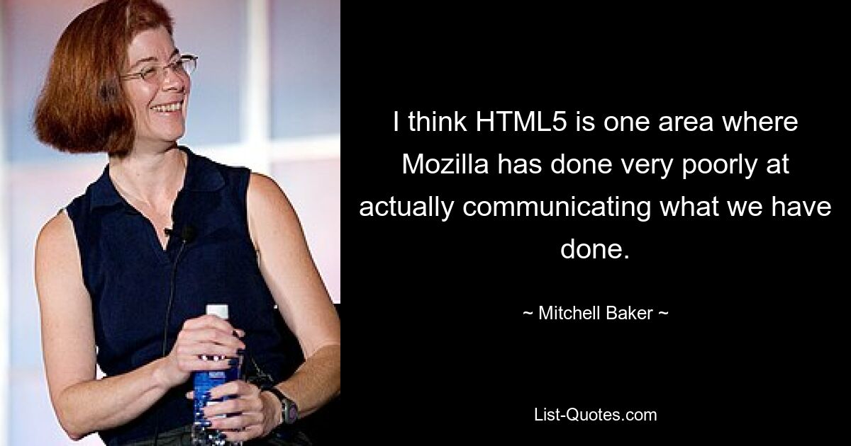 I think HTML5 is one area where Mozilla has done very poorly at actually communicating what we have done. — © Mitchell Baker