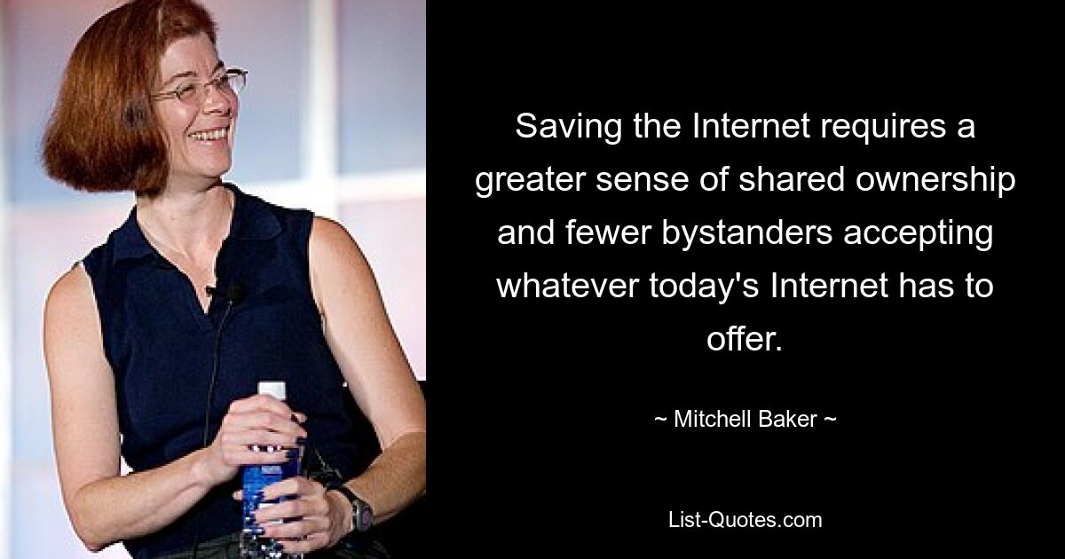 Saving the Internet requires a greater sense of shared ownership and fewer bystanders accepting whatever today's Internet has to offer. — © Mitchell Baker