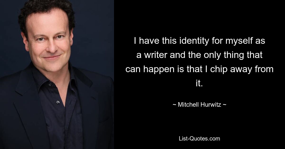 I have this identity for myself as a writer and the only thing that can happen is that I chip away from it. — © Mitchell Hurwitz