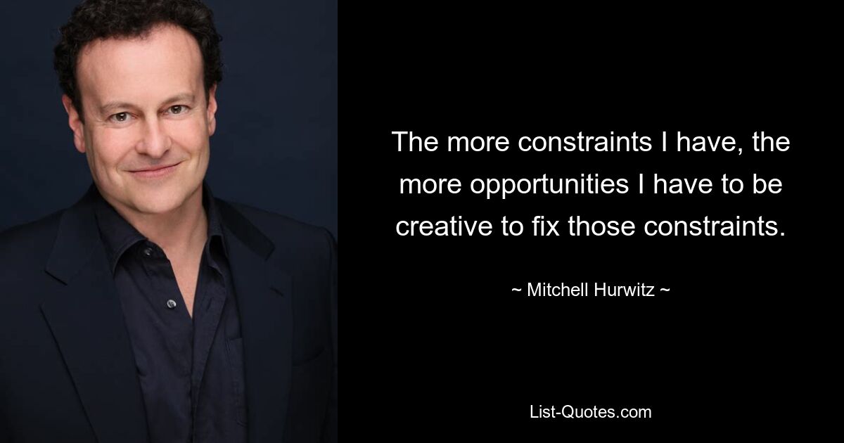 The more constraints I have, the more opportunities I have to be creative to fix those constraints. — © Mitchell Hurwitz