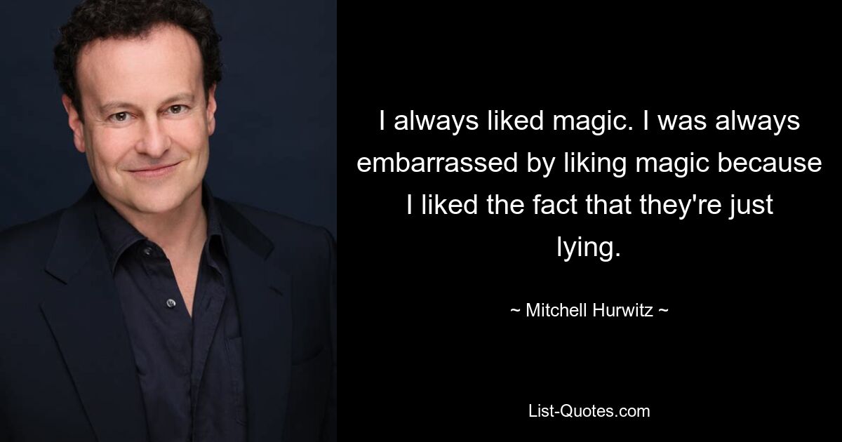 I always liked magic. I was always embarrassed by liking magic because I liked the fact that they're just lying. — © Mitchell Hurwitz