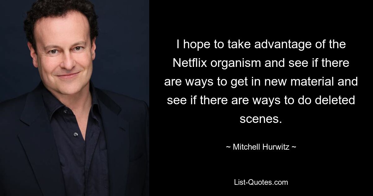 I hope to take advantage of the Netflix organism and see if there are ways to get in new material and see if there are ways to do deleted scenes. — © Mitchell Hurwitz