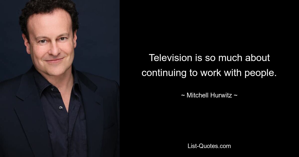 Television is so much about continuing to work with people. — © Mitchell Hurwitz