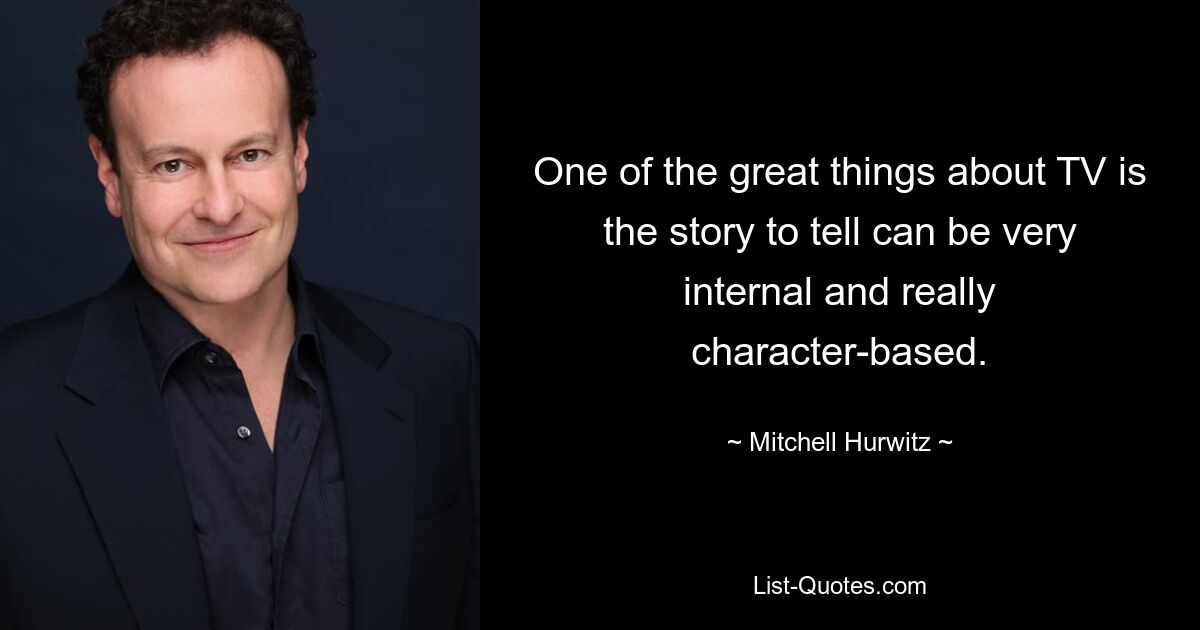 One of the great things about TV is the story to tell can be very internal and really character-based. — © Mitchell Hurwitz