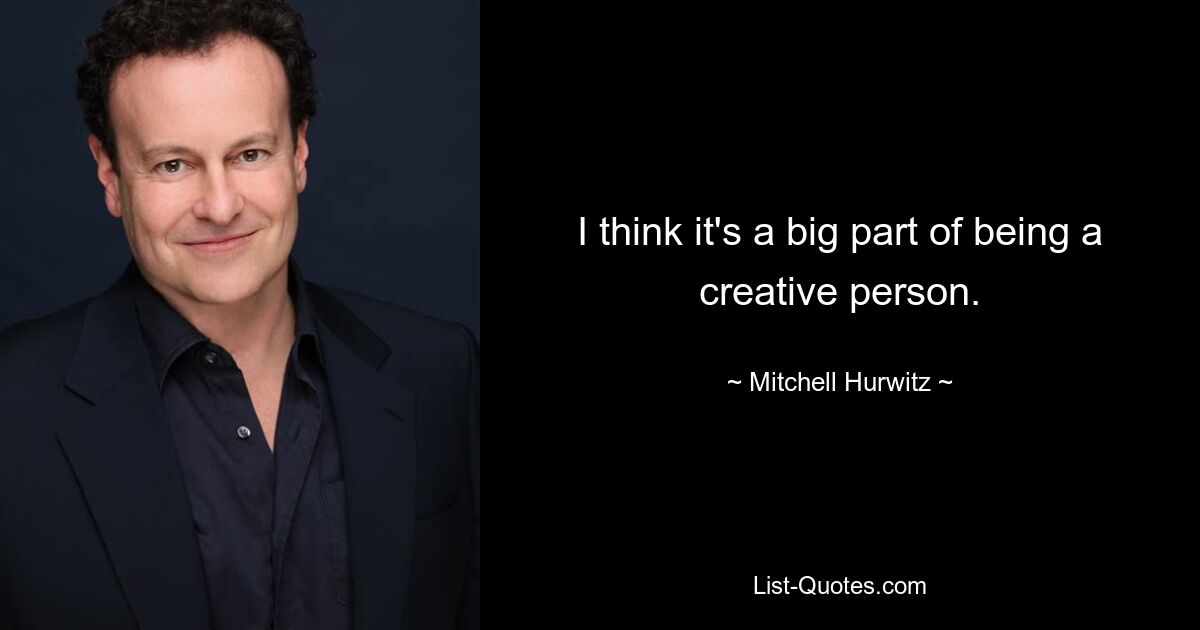 I think it's a big part of being a creative person. — © Mitchell Hurwitz