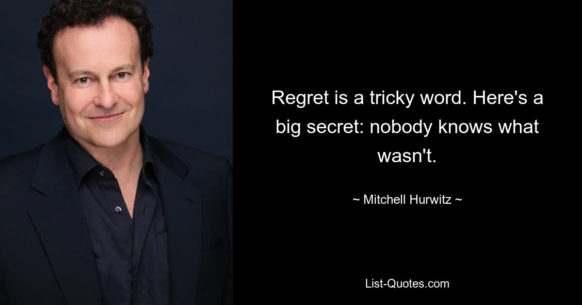 Regret is a tricky word. Here's a big secret: nobody knows what wasn't. — © Mitchell Hurwitz