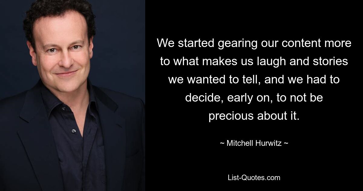 We started gearing our content more to what makes us laugh and stories we wanted to tell, and we had to decide, early on, to not be precious about it. — © Mitchell Hurwitz